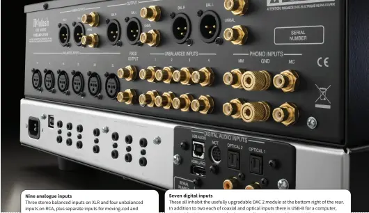  ?? Three stereo balanced inputs on XLR and four unbalanced inputs on RCA, plus separate inputs for moving-coil and moving-magnet cartridges — that should handle most systems! These all inhabit the usefully upgradable DAC 2 module at the bottom right of the r ?? Nine analogue inputs
Seven digital inputs