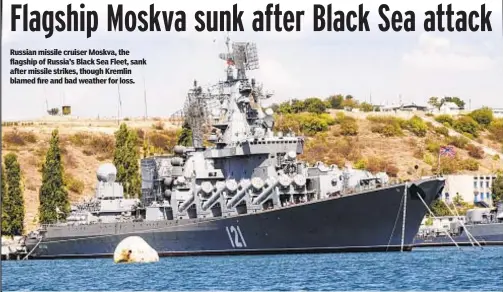  ?? ?? Russian missile cruiser Moskva, the flagship of Russia’s Black Sea Fleet, sank after missile strikes, though Kremlin blamed fire and bad weather for loss.