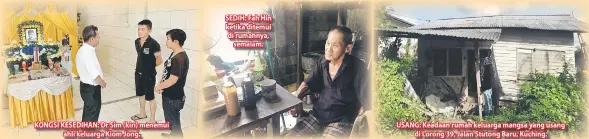  ??  ?? KONGSI KESEDIHAN: Dr Sim (kiri) menemui ahli keluarga Kiom Jong. SEDIH: Fah Hin ketika ditemui di rumahnya, semalam. USANG: Keadaan rumah keluarga mangsa yang usang di Lorong 39, Jalan Stutong Baru, Kuching.