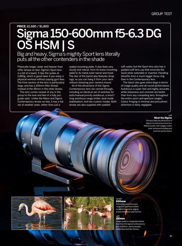  ??  ?? Far left 600mm At the long end of the zoom range, the Sport lens retains excellent sharpness, edging ahead of the Nikon and Tamron left MEET THE BIGMA This lens takes the attraction­s of Sigma’s Contempora­ry lens to a different scale, with a bigger,...