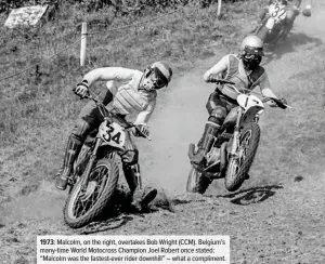  ??  ?? 1973: Malcolm, on the right, overtakes Bob Wright (CCM). Belgium’s many-time World Motocross Champion Joel Robert once stated: “Malcolm was the fastest-ever rider downhill” – what a compliment.