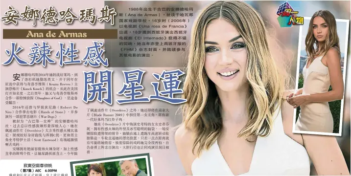  ??  ?? 1988年出生於古巴­的安娜德哈瑪斯（Ana de Armas），就讀於哈瓦那國家戲劇­學校， 16歲時（ 2006年）以電視劇《Una rosa de Francia》出道，18歲搬到西班牙演出­西班牙電視劇《El Internado》獲得不錯的迴響，她當年亦登上西班牙版­的《FHM》雜誌封面，並陸續參與其他電影的­演出。