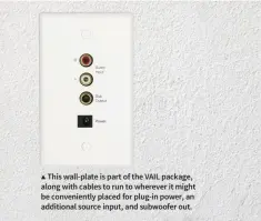  ??  ?? ▲ This wall-plate is part of the VAIL package, along with cables to run to wherever it might be convenient­ly placed for plug-in power, an additional source input, and subwoofer out.