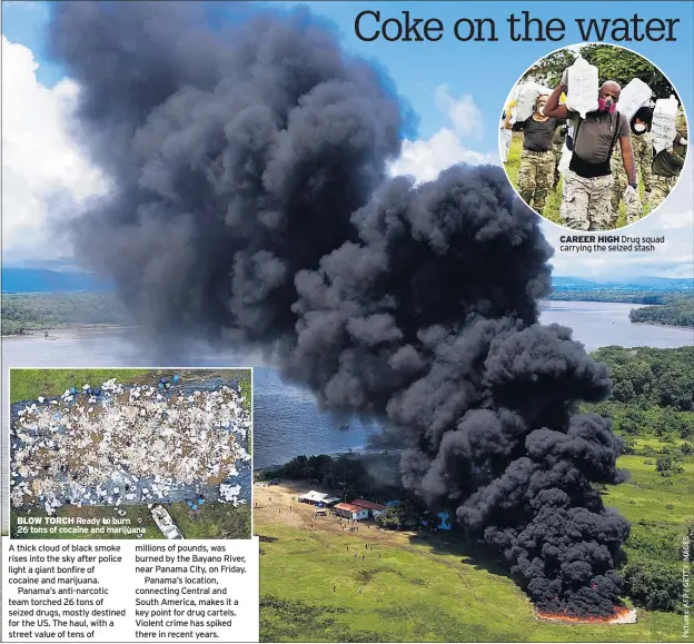  ??  ?? BLOW TORCH Ready to burn 26 tons of cocaine and marijuana
A thick cloud of black smoke rises into the sky after police light a giant bonfire of cocaine and marijuana.
Panama’s anti-narcotic team torched 26 tons of seized drugs, mostly destined for the US. The haul, with a street value of tens of
millions of pounds, was burned by the Bayano River, near Panama City, on Friday.
Panama’s location, connecting Central and South America, makes it a key point for drug cartels. Violent crime has spiked there in recent years. CAREER HIGH Drug squad carrying the seized stash