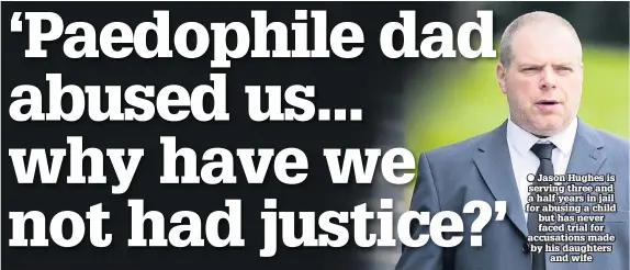  ??  ?? ● Jason Hughes is serving three and a half years in jail for abusing a child but has never faced trial for accusation­s made by his daughters and wife