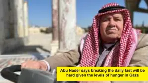  ?? ?? Abu Nader says breaking the daily fast will be hard given the levels of hunger in Gaza