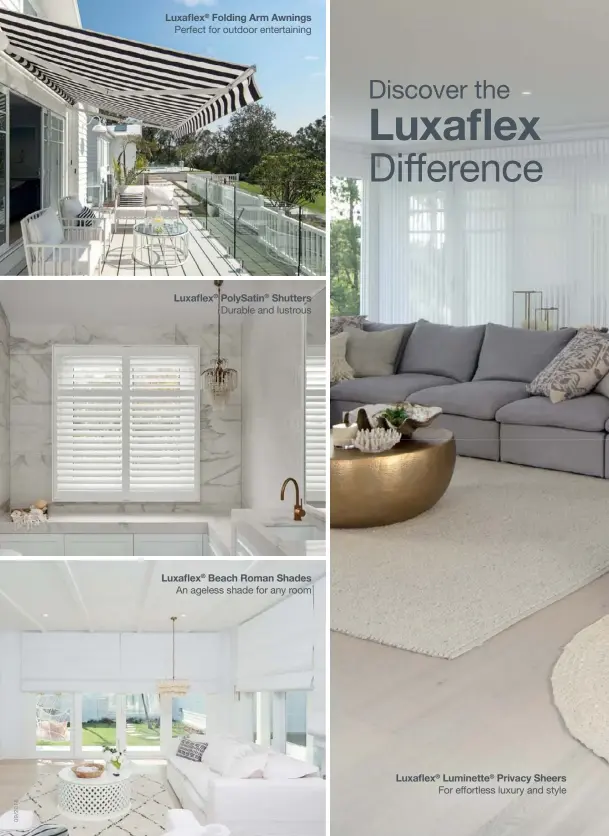  ??  ?? Luxaflex® Folding Arm Awnings Perfect for outdoor entertaini­ng Luxaflex® PolySatin® Shutters Durable and lustrous Luxaflex® Beach Roman Shades An ageless shade for any room For effortless luxury and style Luxaflex® Luminette® Privacy Sheers