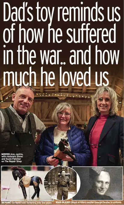  ??  ?? MOVED Ann, centre, with restorers Steve and Suzie Fletcher on The Repair Shop
BEFORE Garibaldi took battering over the years
WAR INJURY Royal Artillery soldier George Forster in uniform