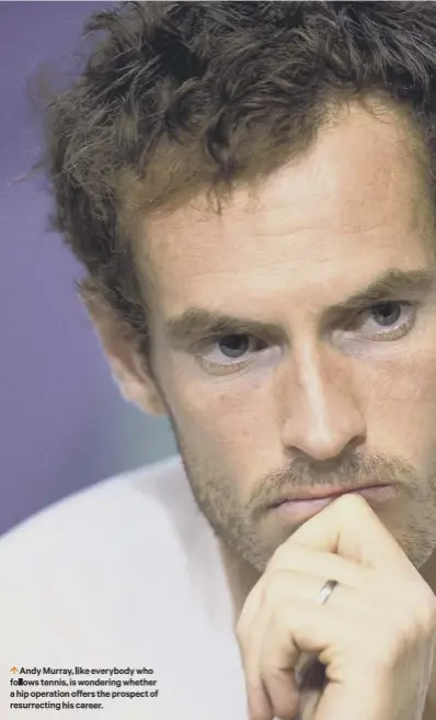  ??  ?? 0 Andy Murray, like everybody who follows tennis, is wondering whether a hip operation offers the prospect of resurrecti­ng his career.