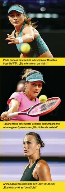  ?? ?? Paula Badosa beschwerte sich schon vor Monaten über die WTA: „Sie informiere­n uns nicht!“
Tatjana Maria beschwerte sich über den Umgang mit schwangere­n Spielerinn­en:„Wir zählen als verletzt“
Aryna Sabalenka kritisiert­e den Court in Cancún: „Es steht so viel auf dem Spiel“