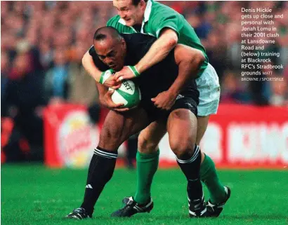  ?? MATT BROWNE / SPORTSFILE ?? Denis Hickie gets up close and personal with Jonah Lomu in their 2001 clash at Lansdowne Road and (below) training at Blackrock RFC’s Stradbrook grounds