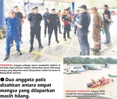  ?? ?? DIGERAKKAN: Anggota pelbagai agensi menghadiri taklimat di Jeti Kubu, Kapit semalam sebelum meneruskan operasi SAR empat mangsa yang dilaporkan masih hilang dalam insiden bot karam di Batang Baleh, kelmarin.
PENCARIAN DITERUSKAN: Anggota JBPM menaiki bot untuk meneruskan operasi SAR dalam insiden bot karam tersebut.