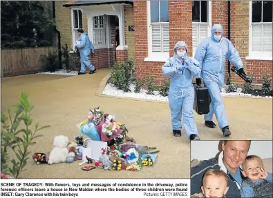  ?? Pictures: GETTY IMAGES ?? SCENE OF TRAGEDY: With flowers, toys and messages of condolence in the driveway, police forensic officers leave a house in New Malden where the bodies of three children were found INSET: Gary Clarence with his twin boys