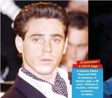  ??  ?? Al processo e com’è coco m’è ’ oggi A sinistra, Pietro Maso nel 1992, al processo. A destra, oggi, a 49 anni. «Portavo il foulard, i dettagli contano», ha detto.