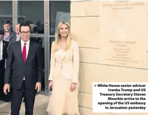  ??  ?? > White House senior advisor Ivanka Trump and US Treasury Secretary Steven Mnuchin arrive to the opening of the US embassy in Jerusalem yesterday