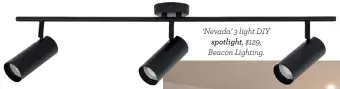  ??  ?? ‘Nevada’ 3 light DIY spotlight, $129, Beacon Lighting.