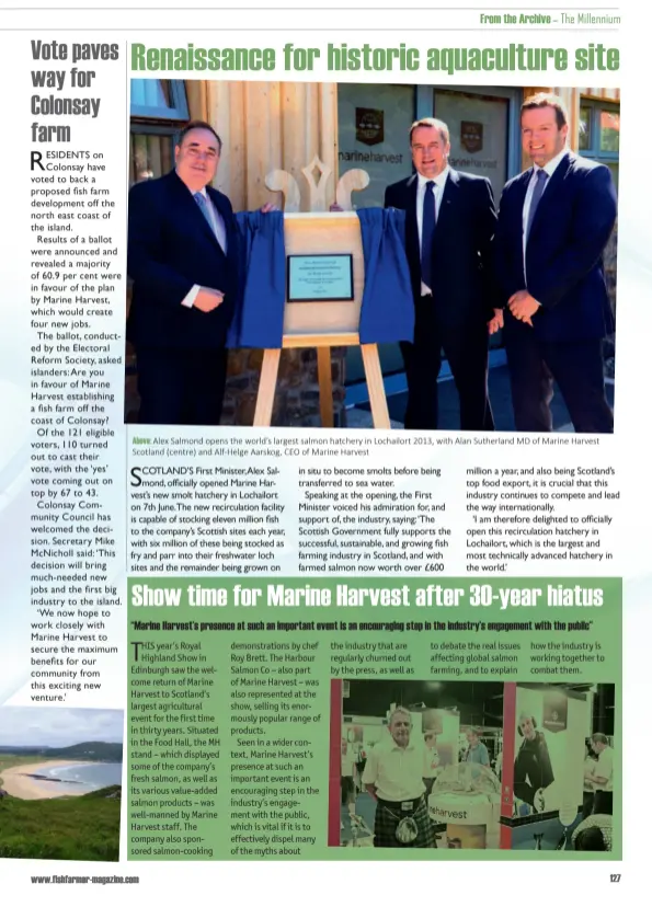  ??  ?? Above: Alex Salmond opens the world’s largest salmon hatchery in Lochailort 2013, with Alan Sutherland MD of Marine Harvest Scotland (centre) and Alf-Helge Aarskog, CEO of Marine Harvest