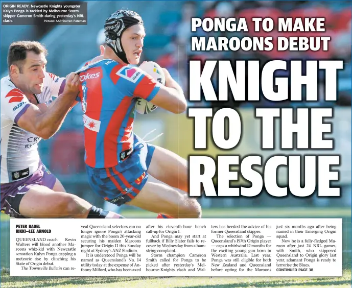  ?? ORIGIN READY: Newcastle Knights youngster Kalyn Ponga is tackled by Melbourne Storm skipper Cameron Smith during yesterday’s NRL clash. Picture: AAP/ Darren Pateman CONTINUED PAGE 38 ??