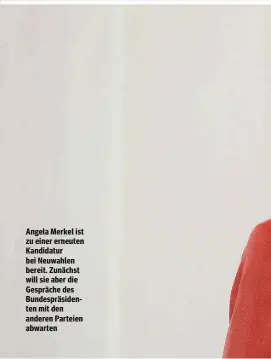  ??  ?? Angela Merkel ist zu einer erneuten Kandidatur bei Neuwahlen bereit. Zunächst will sie aber die Gespräche des Bundespräs­identen mit den anderen Parteien abwarten