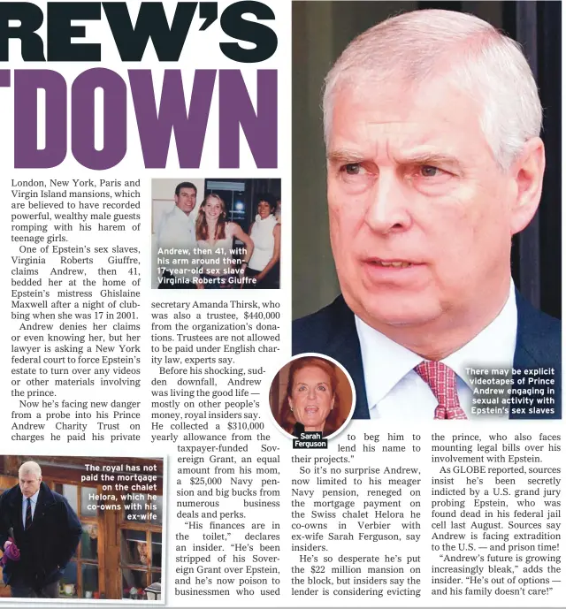  ??  ?? The royal has not paid the mortgage
on the chalet Helora, which he co-owns with his
ex-wife
Andrew, then 41, with his arm around then17-year-old sex slave Virginia Roberts Giuffre
Sarah Ferguson
There may be explicit videotapes of Prince Andrew engaging in sexual activity with Epstein’s sex slaves