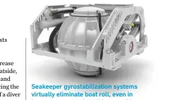  ??  ?? Seakeeper gyrostabil­ization systems virtually eliminate boat roll, even in heavy seas, to make suiting up with dive gear easier and safer.