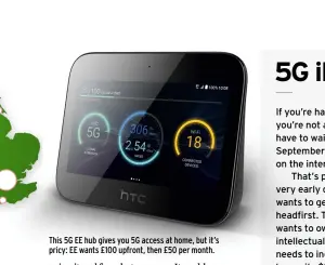  ??  ?? This 5G EE hub gives you 5G access at home, but it’s pricy: EE wants £100 upfront, then £50 per month.