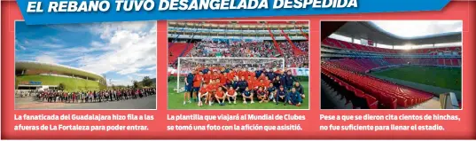  ??  ?? La fanaticada del Guadalajar­a hizo fila a las afueras de La Fortaleza para poder entrar. La plantilla que viajará al Mundial de Clubes se tomó una foto con la afición que asisitió. Pese a que se dieron cita cientos de hinchas, no fue suficiente para llenar el estadio.