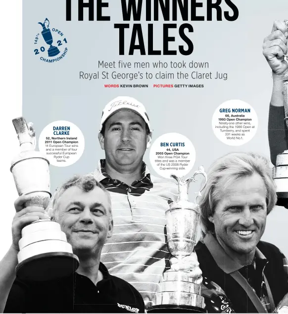  ??  ?? 52, Northern Ireland 2011 Open Champion 14 European Tour wins and a member of four successful European Ryder Cup teams. 44, USA 2003 Open Champion Won three PGA Tour titles and was a member of the US 2008 Ryder Cup-winning side. 66, Australia 1993 Open Champion Ninety-one other wins, including the 1986 Open at Turnberry, and spent 331 weeks as World No.1. GREG NORMAN DARREN CLARKE BEN CURTIS