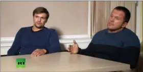  ?? RT CHANNEL VIDEO VIA AP, FILE ?? Men identified as Ruslan Boshirov, left, and Alexander Petrov attend their first public appearance in an interview with the RT channel in Moscow, Russia.