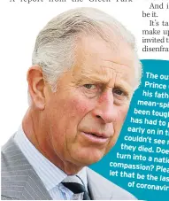  ??  ?? The outcry over Prince Charles v his father was in mean-spirited. Lo been tough and, ye has had to put up w early on in the pand couldn’t see relatives they died.
Does that turn into a nation that’ compassion? Please don let that be the lasting of im coronaviru­s.