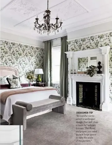  ??  ?? DESIGNER TIP
“Be careful not to select a wallpaper design that will close a room in,” advises Lauren. “For floral wallpaper, you need quite a large space to take the scale of the pattern.”