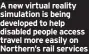  ?? ?? A new virtual reality simulation is being developed to help disabled people access travel more easily on Northern’s rail services