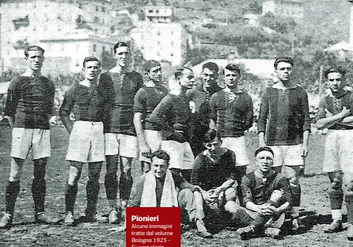  ??  ?? Pionieri
Alcune immagini tratte dal volume Bologna 1925 Fu vera gloria
(Minerva)
In alto la formazione del Bologna che giocò la finale del Nord Italia contro il Genoa il 9 agosto 1925 Sotto la copertina di Calcio Illustrato che racconta le vicende di quella partita
A lato lo scatto di un’azione gioco Quello del 1925 (vinto poi a Roma) fu per il Bologna il primo dei 7 scudetti vinti nella sua storia