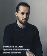  ??  ?? romantic recall:
Igor Levit plays Beethoven’s Diabelli Variations