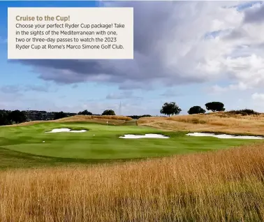 ?? ?? Cruise to the Cup!
Choose your perfect Ryder Cup package! Take in the sights of the Mediterran­ean with one, two or three-day passes to watch the 2023 Ryder Cup at Rome’s Marco Simone Golf Club.