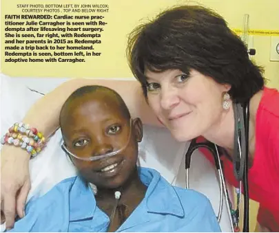  ?? STAFF PHOTO, BOTTOM LEFT, BY JOHN WILCOX; COURTESY PHOTOS , TOP AND BELOW RIGHT ?? FAITH REWARDED: Cardiac nurse practition­er Julie Carragher is seen with Redempta after lifesaving heart surgery. She is seen, far right, with Redempta and her parents in 2015 as Redempta made a trip back to her homeland. Redempta is seen, bottom left,...