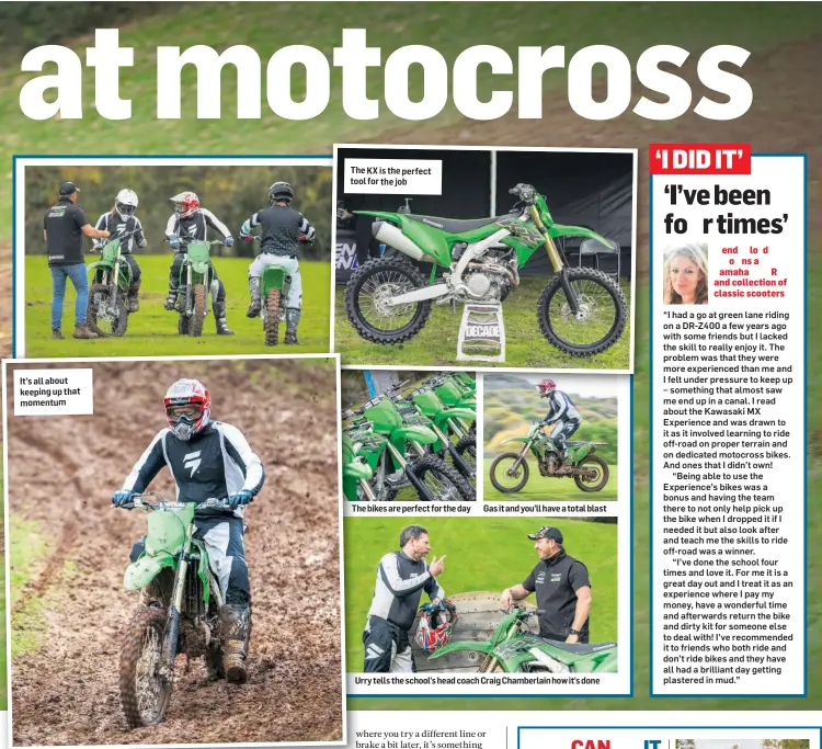  ??  ?? It’s all about keeping up that momentum
The KX is the perfect tool for the job
The bikes are perfect for the day
Gas it and you’ll have a total blast
Urry tells the school’s head coach Craig Chamberlai­n how it’s done