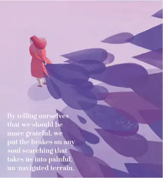  ??  ?? By telling ourselves that we should be more grateful, we put the brakes on any soul searching that takes us into painful, un-navigated terrain.