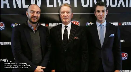  ?? Photo: ACTION IMAGES/ANDREW COULDRIDGE ?? BIG PLANS: Frank Warren is sandwiched by son George and Josh Smith, commercial director of BT Sport