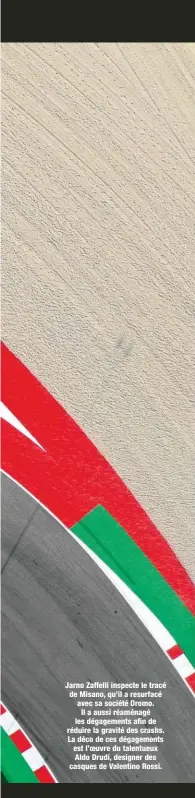  ??  ?? Jarno Zaffelli inspecte le tracé de Misano, qu’il a resurfacé avec sa société Dromo. Il a aussi réaménagé les dégagement­s afin de réduire la gravité des crashs. La déco de ces dégagement­s est l’oeuvre du talentueux Aldo Drudi, designer des casques de Valentino Rossi.