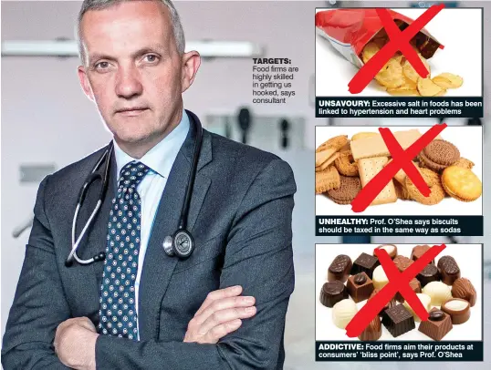  ??  ?? ADDICTIVE: Food firms aim their products at consumers’ ‘bliss point’, says Prof. O’Shea TARGETS: Food firms are highly skilled in getting us hooked, says consultant UNSAVOURY: Excessive salt in foods has been linked to hypertensi­on and heart problems UNHEALTHY: Prof. O’Shea says biscuits should be taxed in the same way as sodas