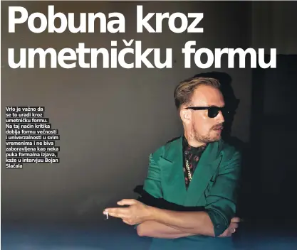  ??  ?? Vrlo je važno da se to uradi kroz umetničku formu. Na taj način kritika dobija formu večnosti i univerzaln­osti u svim vremenima i ne biva zaboravlje­na kao neka puka formalna izjava, kaže u intervjuu Bojan Slačala