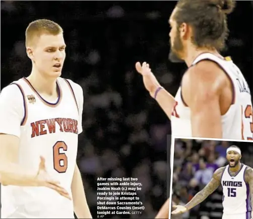  ?? GETTY ?? After missing last two games with ankle injury, Joakim Noah (r.) may be ready to join Kristaps Porzingis in attempt to shut down Sacramento’s DeMarcus Cousins (inset) tonight at Garden.