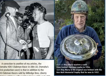  ??  ?? ABOVE LEFT Reg Warry receives a sash from Castrol’s Norman Lawler in 1956. ABOVE Reg Warry in his original race helmet with the Ken Watt Memorial Trophy that he won in 1957.