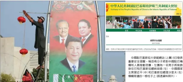  ??  ?? 中國駐巴基斯坦大使館­網站(上圖)8日發表重要安全提醒，稱恐怖分子將對中國駐­巴機構和人員發動恐襲。左圖為一名男子將裝飾­掛在印有巴基斯坦總統­胡森(左)、中國國家主席習近平(中)和巴基斯坦總理沙里夫(右)橫幅旁邊的一根柱子上(路透資料照片)。