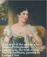  ??  ?? A portrait of the person who inspired Symphonie Fantastiqu­e, the Irish actress Harriet Smithson, painted by George Clint