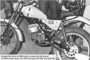  ??  ?? Yet again Gori cloned an SWM model to produce this tidy-looking schoolboy model shown at the 1981 Internatio­nal Dirt Bike Show at Bristol.