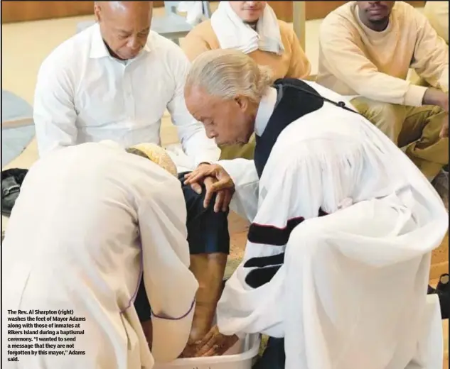  ?? ?? The Rev. Al Sharpton (right) washes the feet of Mayor Adams along with those of inmates at Rikers Island during a baptismal ceremony. “I wanted to send a message that they are not forgotten by this mayor,” Adams said.