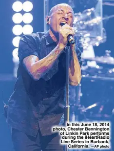  ??  ?? In this June 18, 2014 photo, Chester Bennington of Linkin Park performs during the iHeartRadi­o Live Series in Burbank, California. —AP photo
