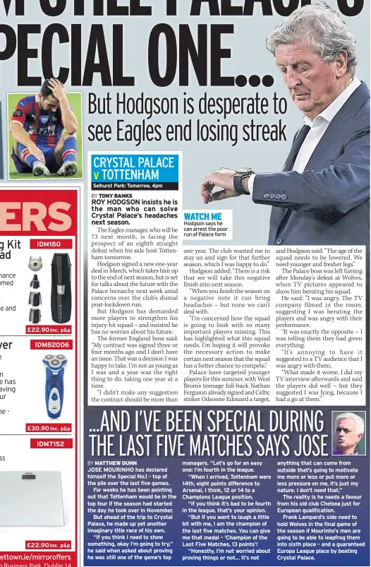  ??  ?? JOSE MOURINHO has declared himself the Special No.1 – top of the pile over the last five games.
For weeks he has been pointing out that Tottenham would be in the top four if the season had started the day he took over in November.
But ahead of the trip to Crystal Palace, he made up yet another imaginary title race of his own.
“If you think I need to show something, okay I’m going to try,” he said when asked about proving he was still one of the game’s top
WATCH ME Hodgson says he can arrest the poor run of Palace form managers. “Let’s go for an easy one: I’m fourth in the league.
“When I arrived, Tottenham were 14th, eight points difference to Arsenal, I think, 12 or 14 to a Champions League position.
“If you think it’s bad to be fourth in the league, that’s your opinion.
“But if you want to laugh a little bit with me, I am the champion of the last five matches. You can give me that medal – ‘Champion of the Last Five Matches, 13 points’!
“Honestly, I’m not worried about proving things or not… It’s not anything that can come from outside that’s going to motivate me more or less or put more or less pressure on me, it’s just my nature. I don’t need that.”
The reality is he needs a favour from his old club Chelsea just for European qualificat­ion.
Frank Lampard’s side need to hold Wolves in the final game of the season if Mourinho’s men are going to be able to leapfrog them into sixth place – and a guaranteed Europa League place by beating Crystal Palace.